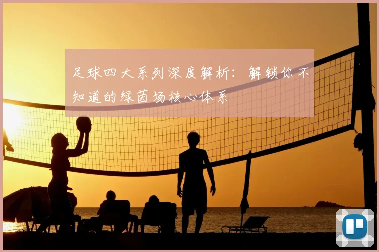 足球四大系列深度解析：解锁你不知道的绿茵场核心体系