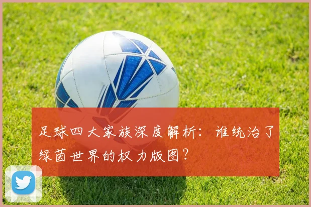 足球四大家族深度解析：谁统治了绿茵世界的权力版图？