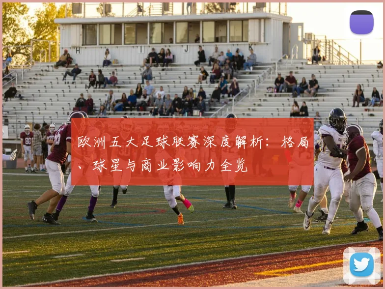 欧洲五大足球联赛深度解析：格局、球星与商业影响力全览