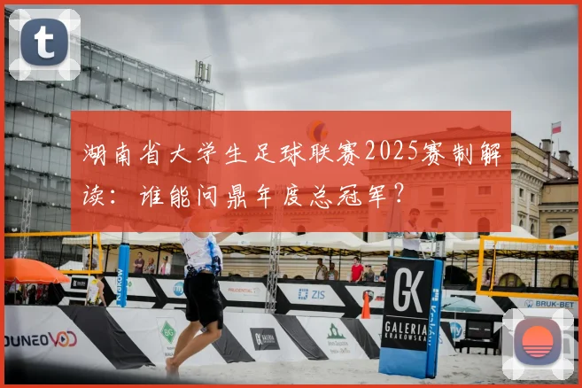 湖南省大学生足球联赛2025赛制解读：谁能问鼎年度总冠军？