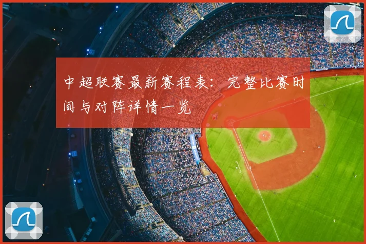 中超联赛最新赛程表：完整比赛时间与对阵详情一览