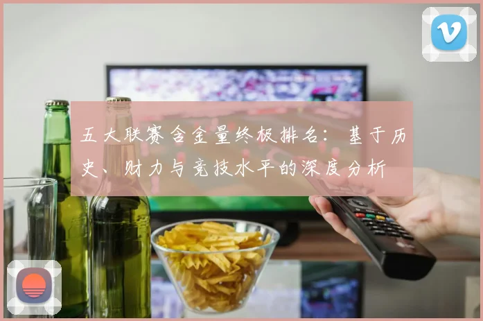 五大联赛含金量终极排名:基于历史、财力与竞技水平的深度分析