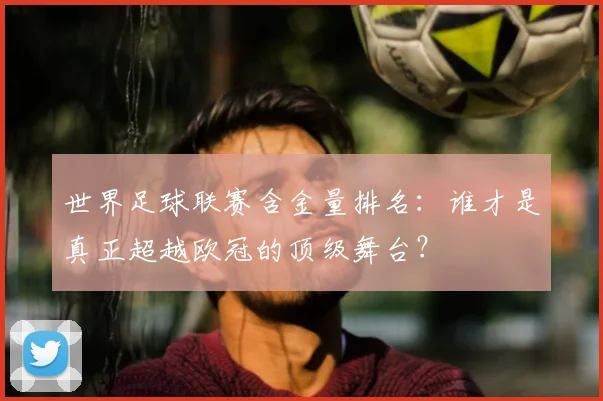 世界足球联赛含金量排名：谁才是真正超越欧冠的顶级舞台？