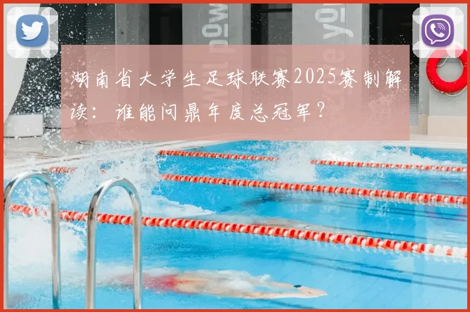 湖南省大学生足球联赛2025赛制解读:谁能问鼎年度总冠军?
