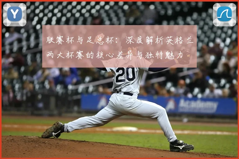 联赛杯与足总杯：深度解析英格兰两大杯赛的核心差异与独特魅力