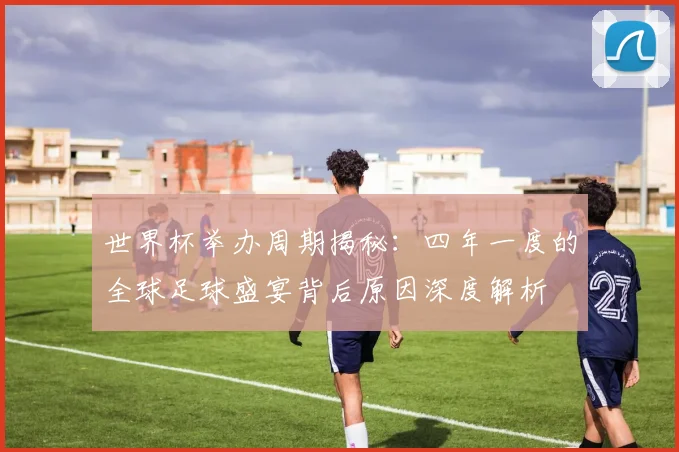 世界杯举办周期揭秘：四年一度的全球足球盛宴背后原因深度解析