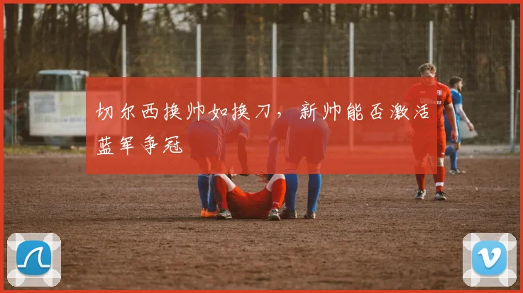 切尔西换帅如换刀，新帅能否激活蓝军争冠