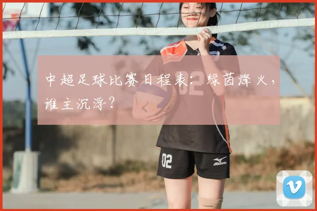 中超足球比赛日程表:绿茵烽火,谁主沉浮?