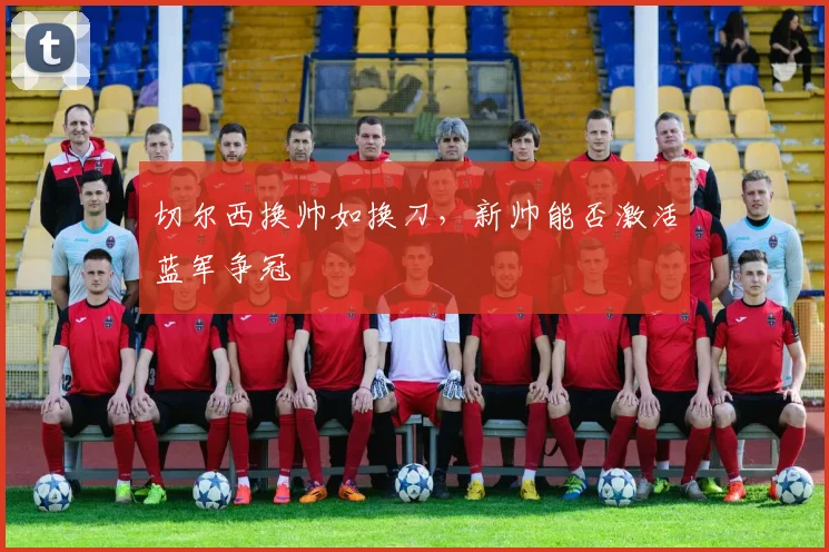 切尔西换帅如换刀,新帅能否激活蓝军争冠