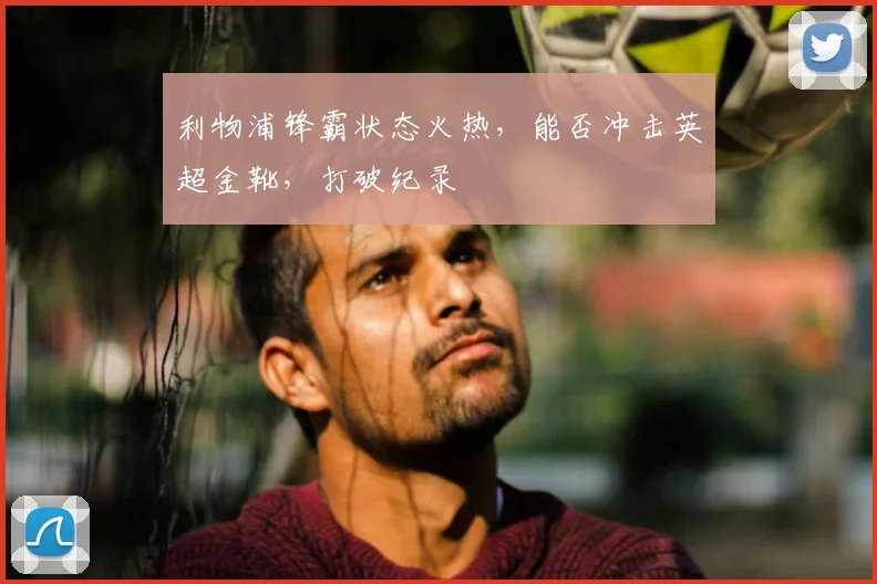 利物浦锋霸状态火热,能否冲击英超金靴,打破纪录